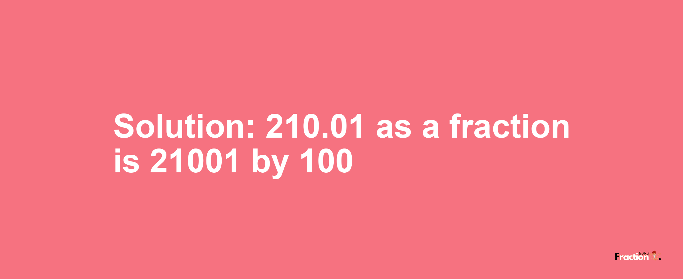 Solution:210.01 as a fraction is 21001/100